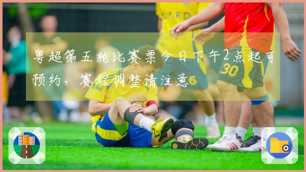 粤超第五轮比赛票今日下午2点起可预约，赛程调整请注意