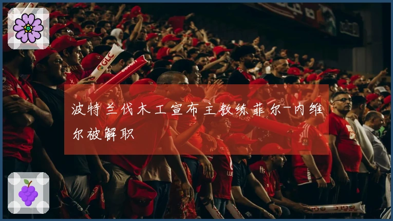 波特兰伐木工宣布主教练菲尔-内维尔被解职