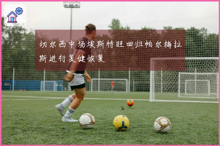 切尔西中场埃斯特旺回归帕尔梅拉斯进行复健恢复