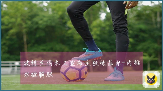 波特兰伐木工宣布主教练菲尔-内维尔被解职
