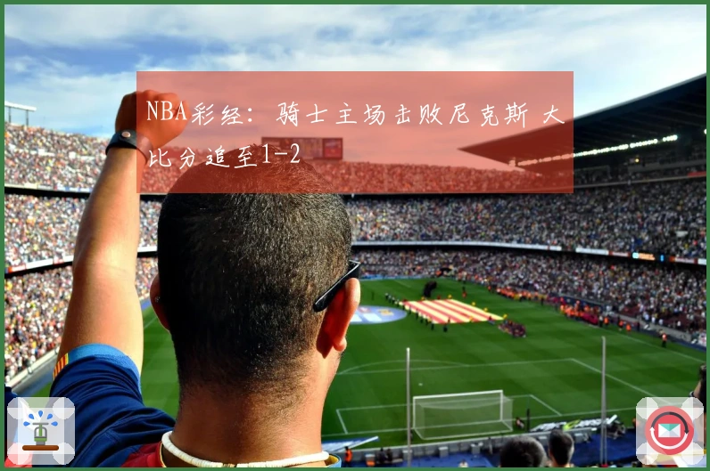 NBA彩经：骑士主场击败尼克斯 大比分追至1-2