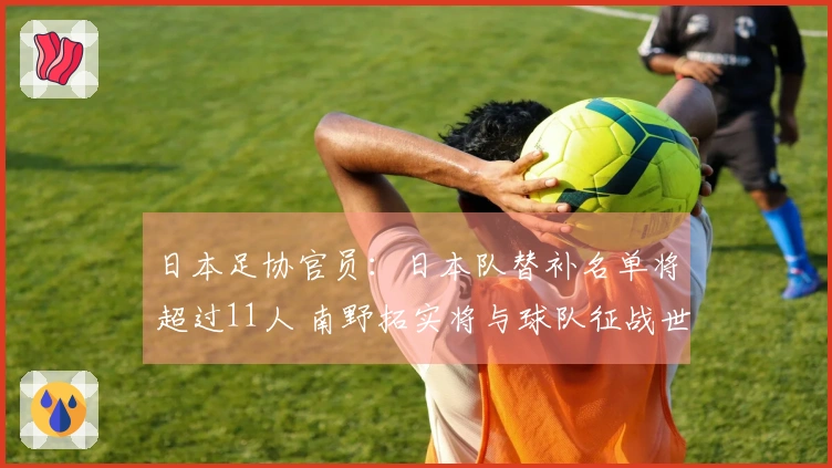 日本足协官员：日本队替补名单将超过11人 南野拓实将与球队征战世界杯